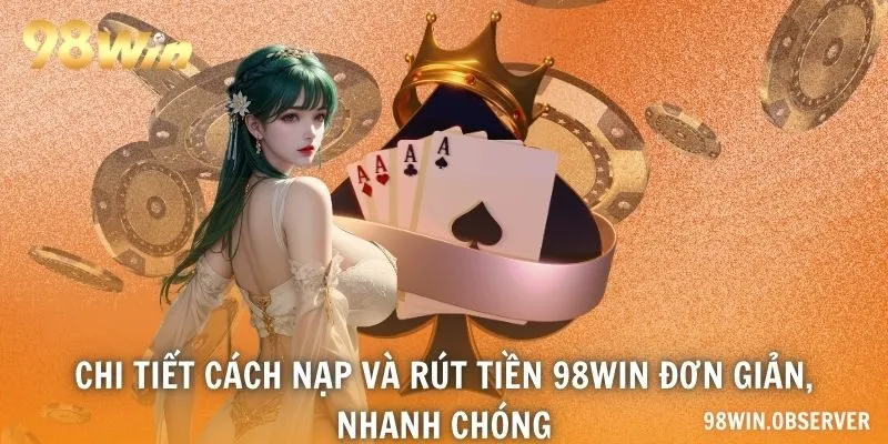 Chi tiết cách nạp và rút tiền 98WIN đơn giản, nhanh chóng