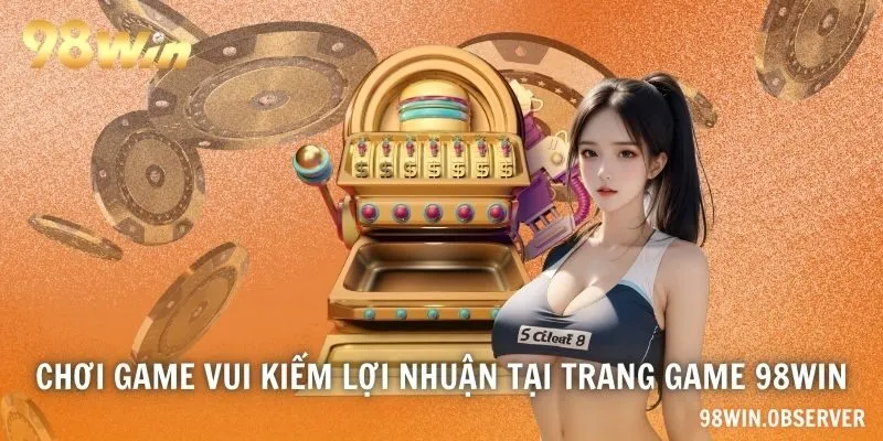 Chơi game vui kiếm lợi nhuận tại trang game 98WIN
