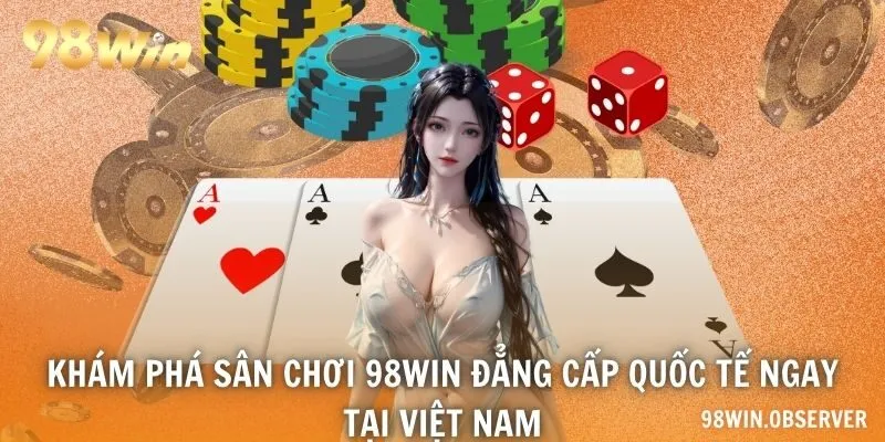 Khám phá sân chơi 98WIN đẳng cấp quốc tế ngay tại Việt Nam