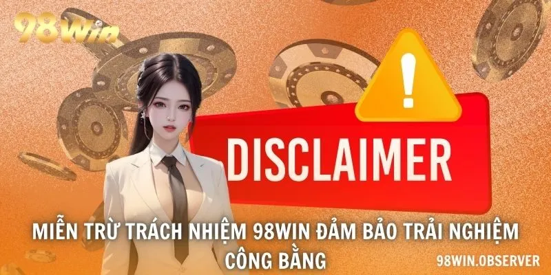 Miễn trừ trách nhiệm 98WIN đảm bảo trải nghiệm công bằng