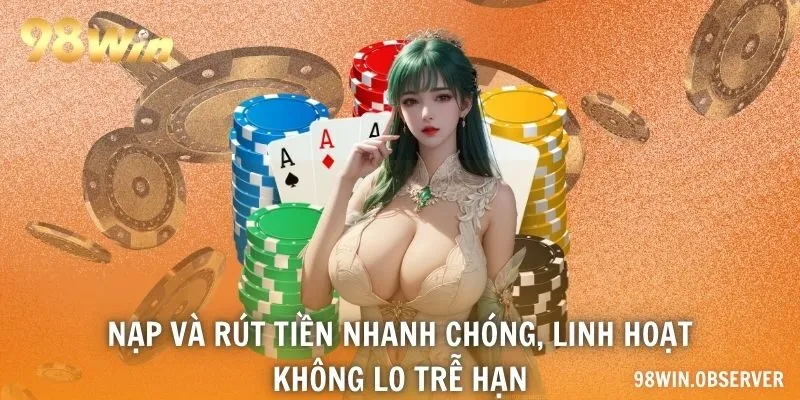 Nạp và rút tiền nhanh chóng, linh hoạt, không lo trễ hạn
