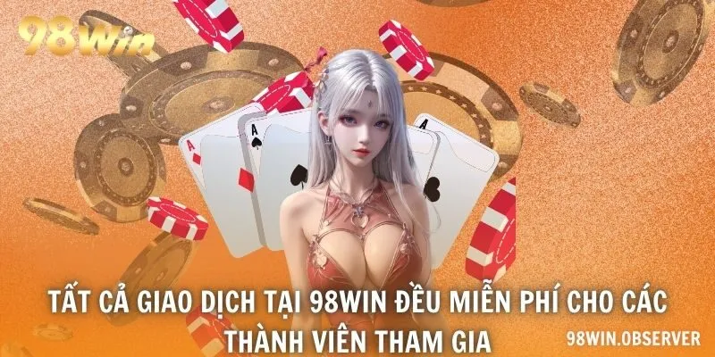 Tất cả giao dịch tại 98WIN đều miễn phí cho các thành viên tham gia