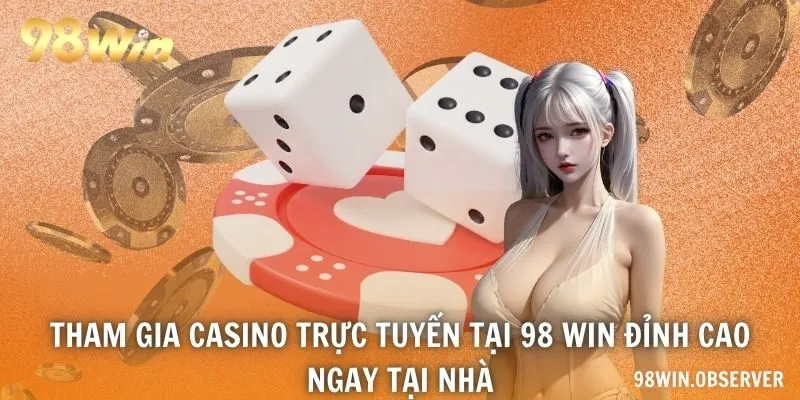 Tham gia casino trực tuyến tại 98 WIN đỉnh cao ngay tại nhà