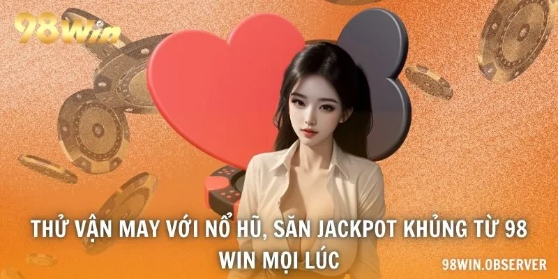 Thử vận may với nổ hũ, săn jackpot khủng từ 98 WIN mọi lúc
