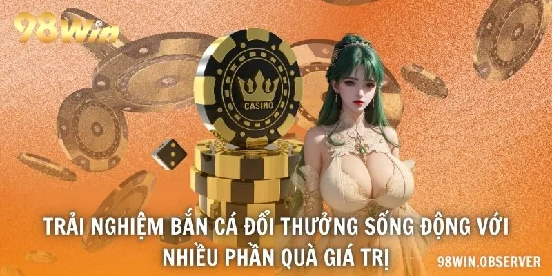 Trải nghiệm bắn cá đổi thưởng sống động với nhiều phần quà giá trị